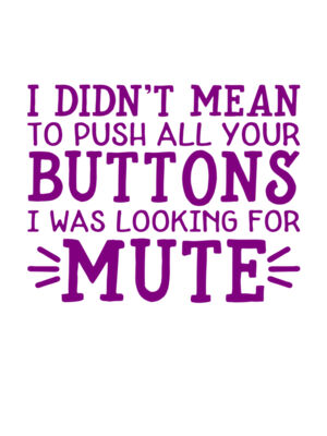 I Didn't mean to push all your buttons I was looking for mute